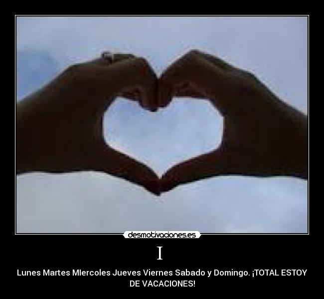 I  - Lunes Martes MIercoles Jueves Viernes Sabado y Domingo. ¡TOTAL ESTOY
DE VACACIONES!