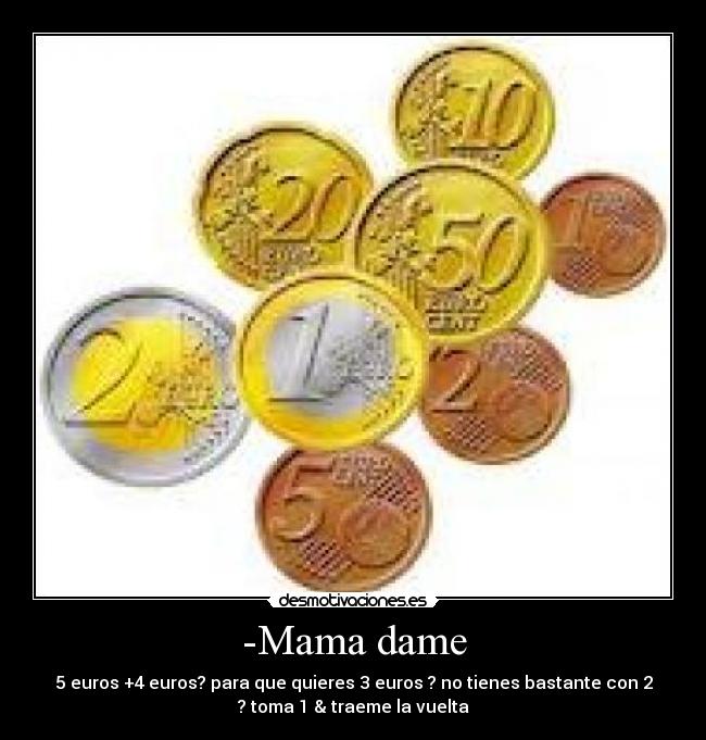 -Mama dame - 5 euros +4 euros? para que quieres 3 euros ? no tienes bastante con 2
? toma 1 & traeme la vuelta