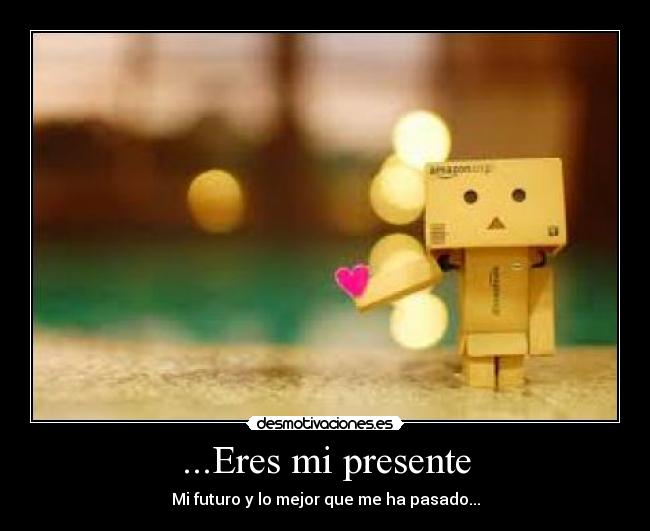...Eres mi presente - Mi futuro y lo mejor que me ha pasado...