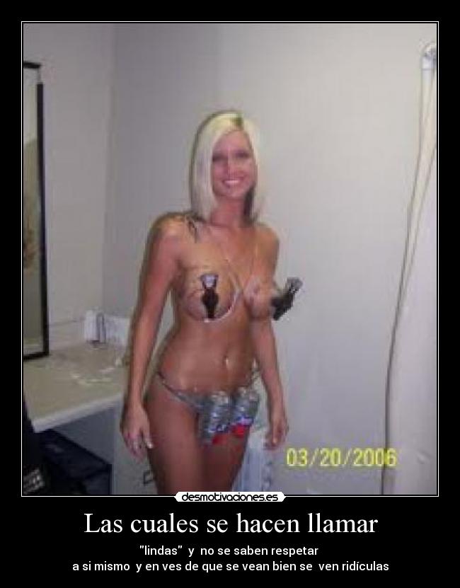 Las cuales se hacen llamar - lindas  y  no se saben respetar 
a si mismo  y en ves de que se vean bien se  ven ridículas