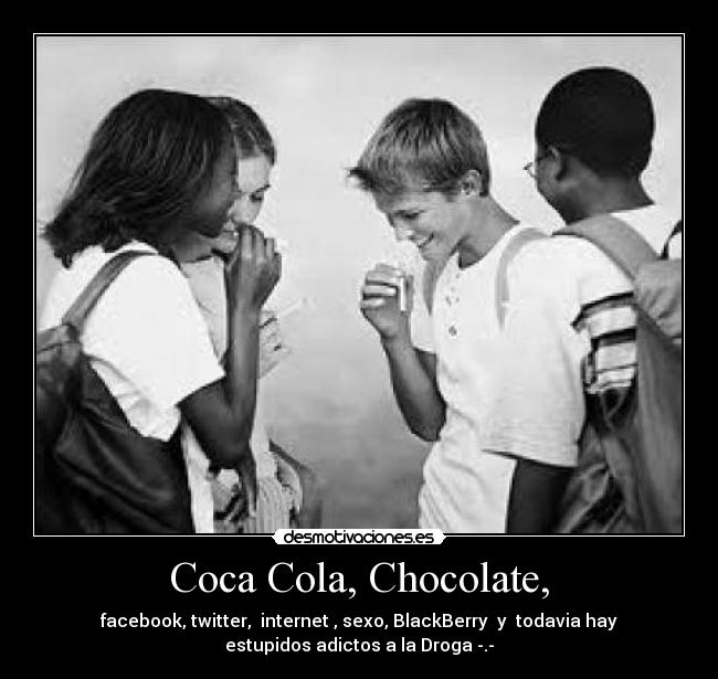 Coca Cola, Chocolate, - facebook, twitter, internet , sexo, BlackBerry y todavia hay
estupidos adictos a la Droga -.-