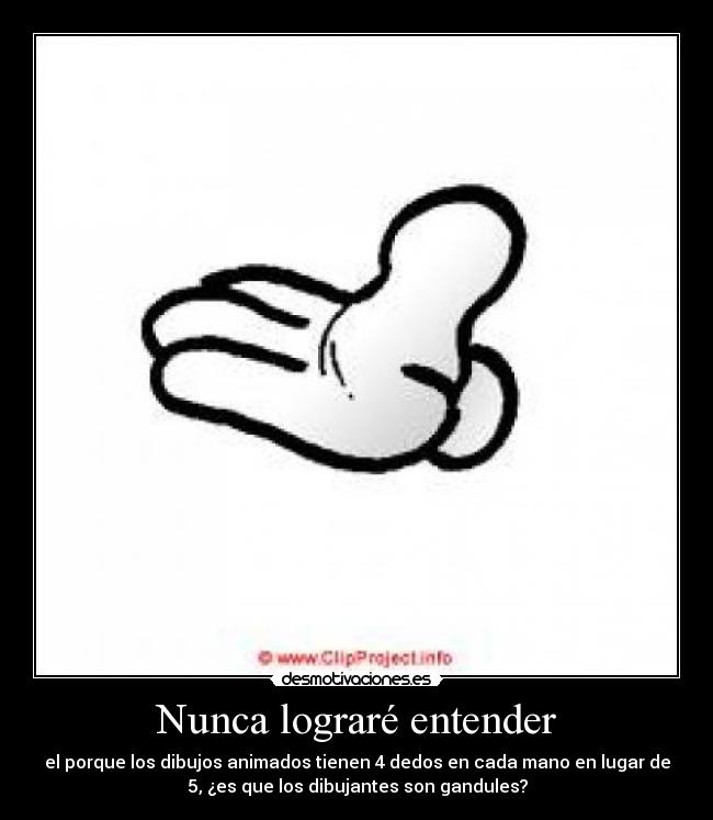Nunca lograré entender - el porque los dibujos animados tienen 4 dedos en cada mano en lugar de
5, ¿es que los dibujantes son gandules?