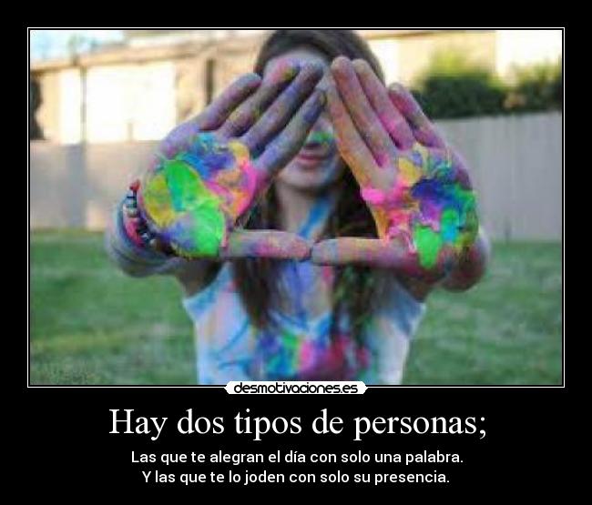 Hay dos tipos de personas; - Las que te alegran el día con solo una palabra.
Y las que te lo joden con solo su presencia.