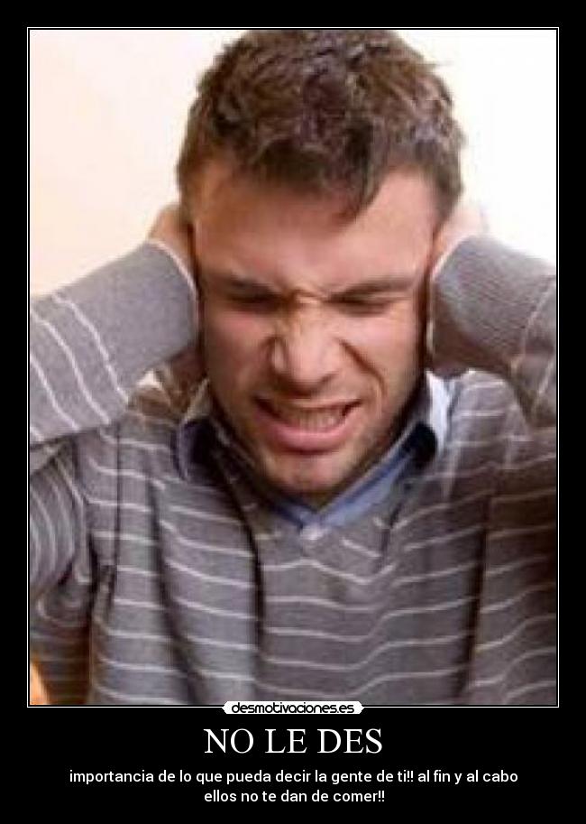 NO LE DES - importancia de lo que pueda decir la gente de ti!! al fin y al cabo
ellos no te dan de comer!!