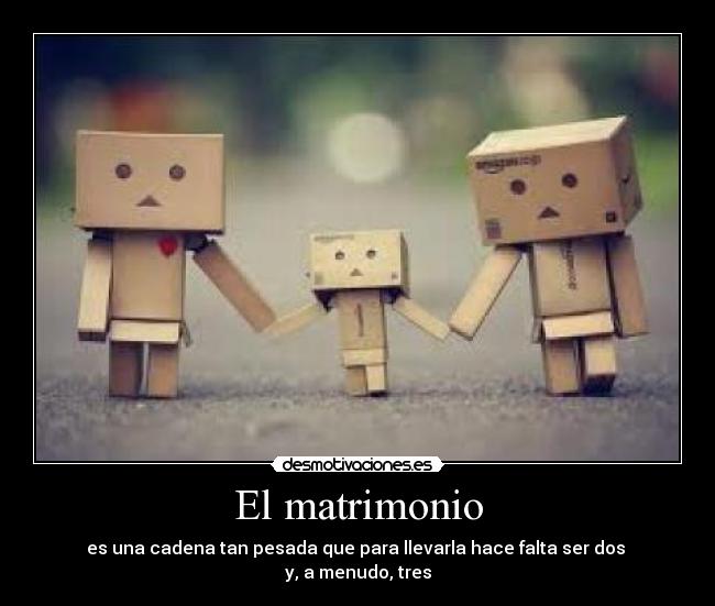 El matrimonio - es una cadena tan pesada que para llevarla hace falta ser dos 
y, a menudo, tres