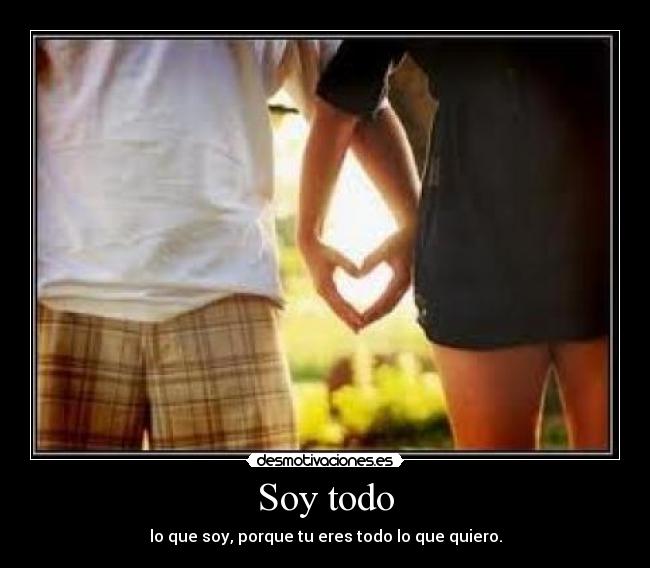 Soy todo - lo que soy, porque tu eres todo lo que quiero.