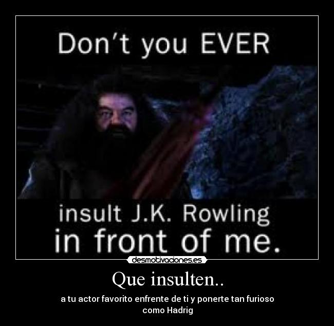 Que insulten.. - a tu actor favorito enfrente de ti y ponerte tan furioso
como Hadrig