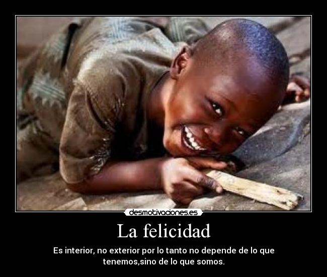La felicidad - Es interior, no exterior por lo tanto no depende de lo que
tenemos,sino de lo que somos.