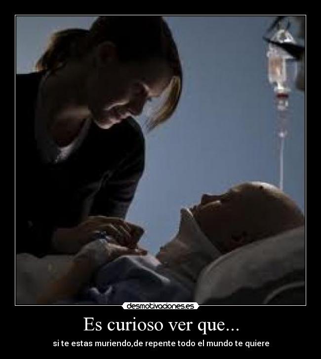 Es curioso ver que... - si te estas muriendo,de repente todo el mundo te quiere
