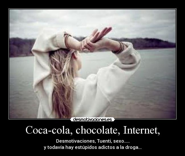 Coca-cola, chocolate, Internet, - Desmotivaciones, Tuenti, sexo.....
y todavía hay estúpidos adictos a la droga...