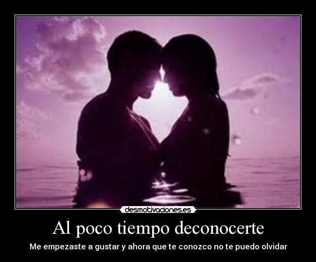 Al poco tiempo deconocerte - Me empezaste a gustar y ahora que te conozco no te puedo olvidar