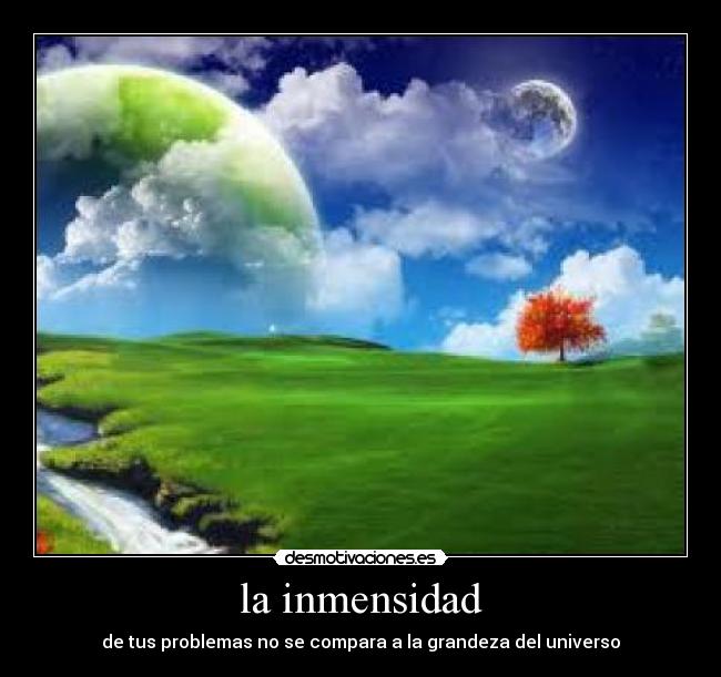 la inmensidad - de tus problemas no se compara a la grandeza del universo