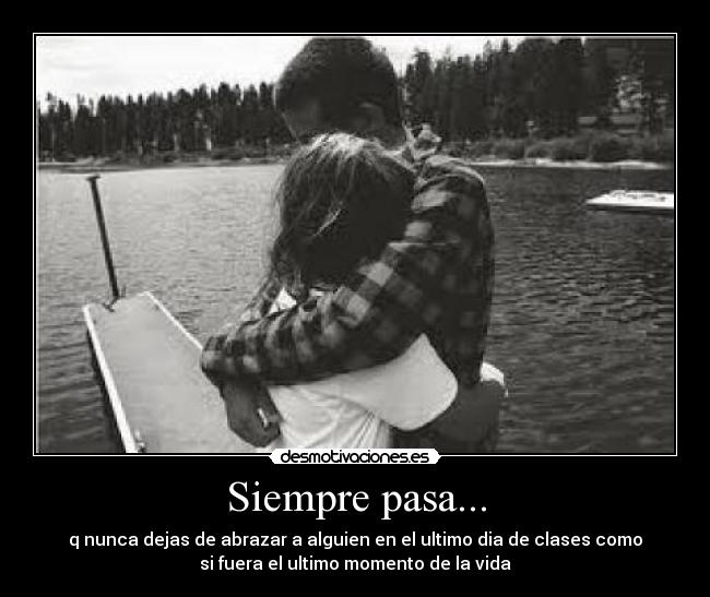 Siempre pasa... - q nunca dejas de abrazar a alguien en el ultimo dia de clases como
si fuera el ultimo momento de la vida