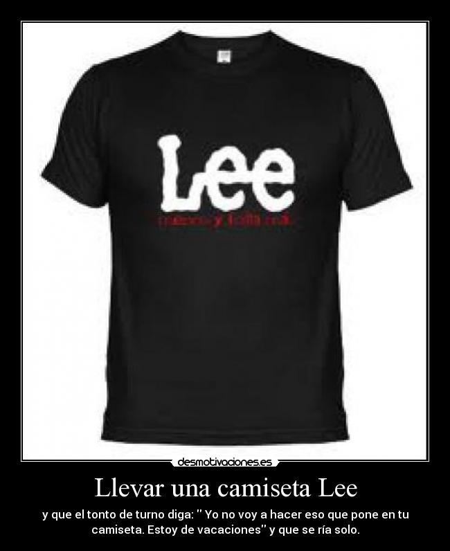 Llevar una camiseta Lee - y que el tonto de turno diga:  Yo no voy a hacer eso que pone en tu
camiseta. Estoy de vacaciones y que se ría solo.