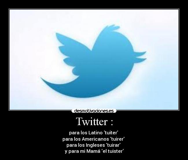 Twitter : - para los Latino tuiter 
para los Americanos tuirer 
para los Ingleses tuirar 
y para mi Mamá el tuister