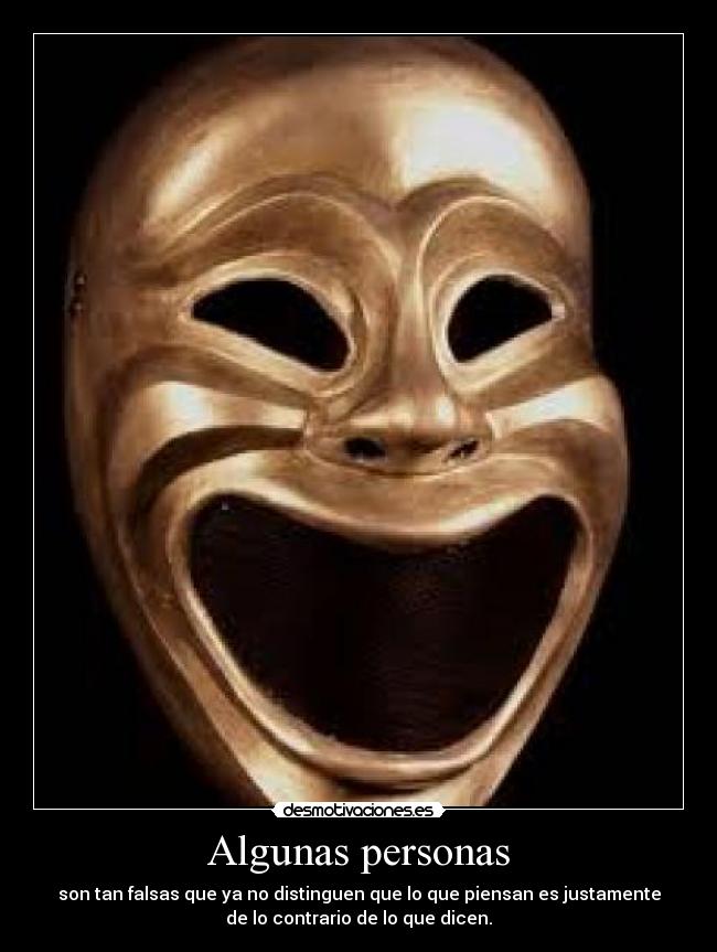 Algunas personas - son tan falsas que ya no distinguen que lo que piensan es justamente
de lo contrario de lo que dicen.