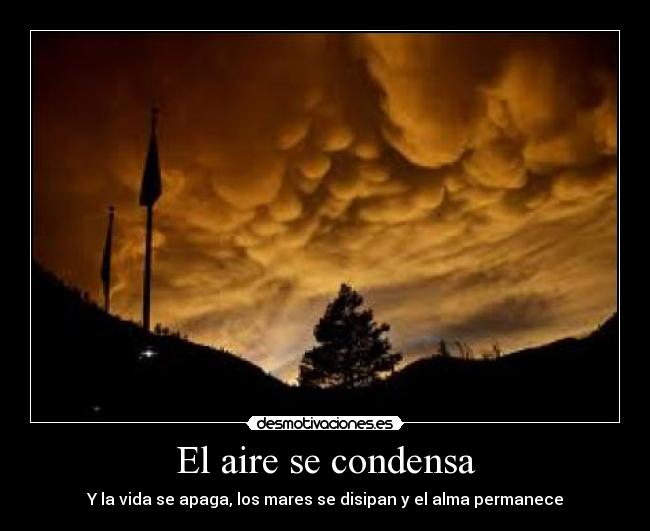 El aire se condensa - Y la vida se apaga, los mares se disipan y el alma permanece