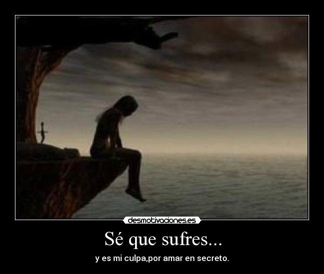 Sé que sufres... - y es mi culpa,por amar en secreto.