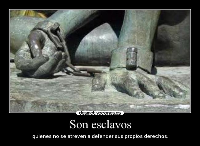 Son esclavos - quienes no se atreven a defender sus propios derechos.