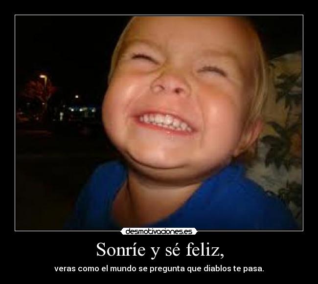 Sonríe y sé feliz, - veras como el mundo se pregunta que diablos te pasa.