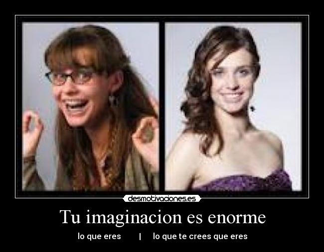 Tu imaginacion es enorme -