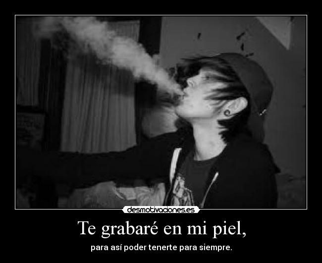 Te grabaré en mi piel, - para así poder tenerte para siempre.