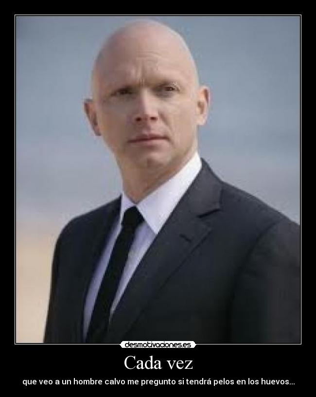 Cada vez - que veo a un hombre calvo me pregunto si tendrá pelos en los huevos...