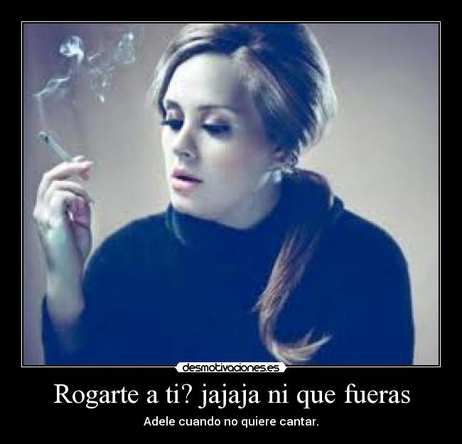 Rogarte a ti? jajaja ni que fueras -