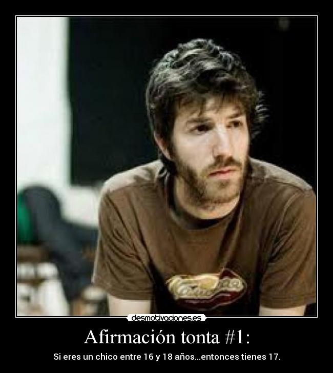 Afirmación tonta #1: - Si eres un chico entre 16 y 18 años...entonces tienes 17.