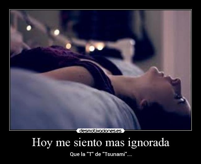 Hoy me siento mas ignorada - Que la T de Tsunami....