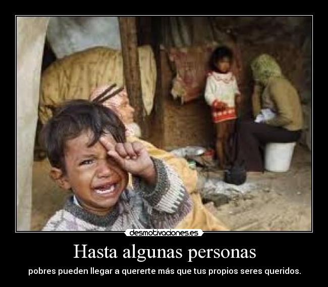 Hasta algunas personas - pobres pueden llegar a quererte más que tus propios seres queridos.