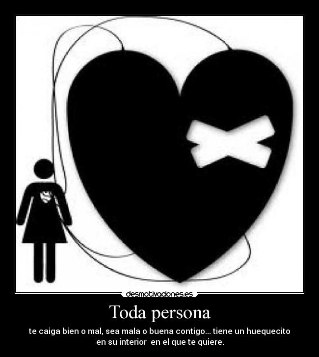 Toda persona - te caiga bien o mal, sea mala o buena contigo... tiene un huequecito
en su interior  en el que te quiere.
