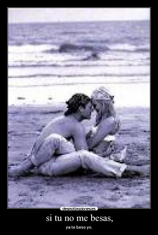 si tu no me besas, - ya te beso yo.