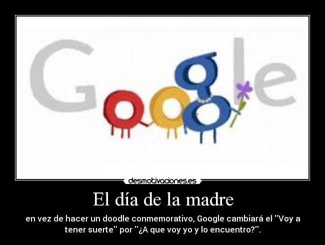 El día de la madre - en vez de hacer un doodle conmemorativo, Google cambiará el Voy a
tener suerte por ¿A que voy yo y lo encuentro?.