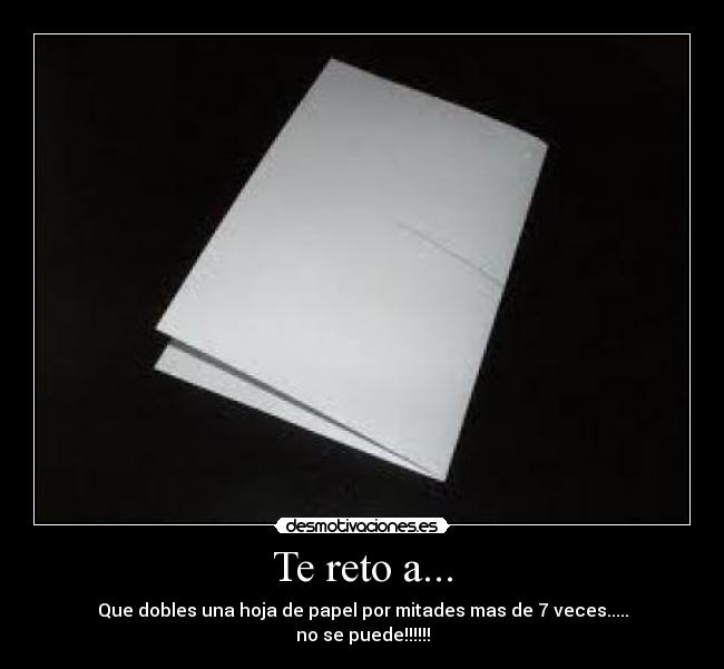 Te reto a... - Que dobles una hoja de papel por mitades mas de 7 veces.....
no se puede!!!!!!