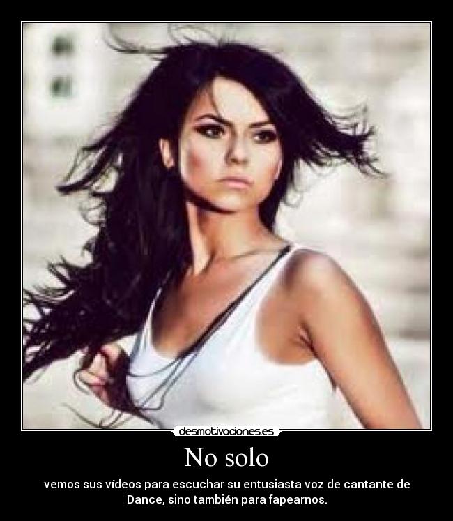 No solo - vemos sus vídeos para escuchar su entusiasta voz de cantante de
Dance, sino también para fapearnos.