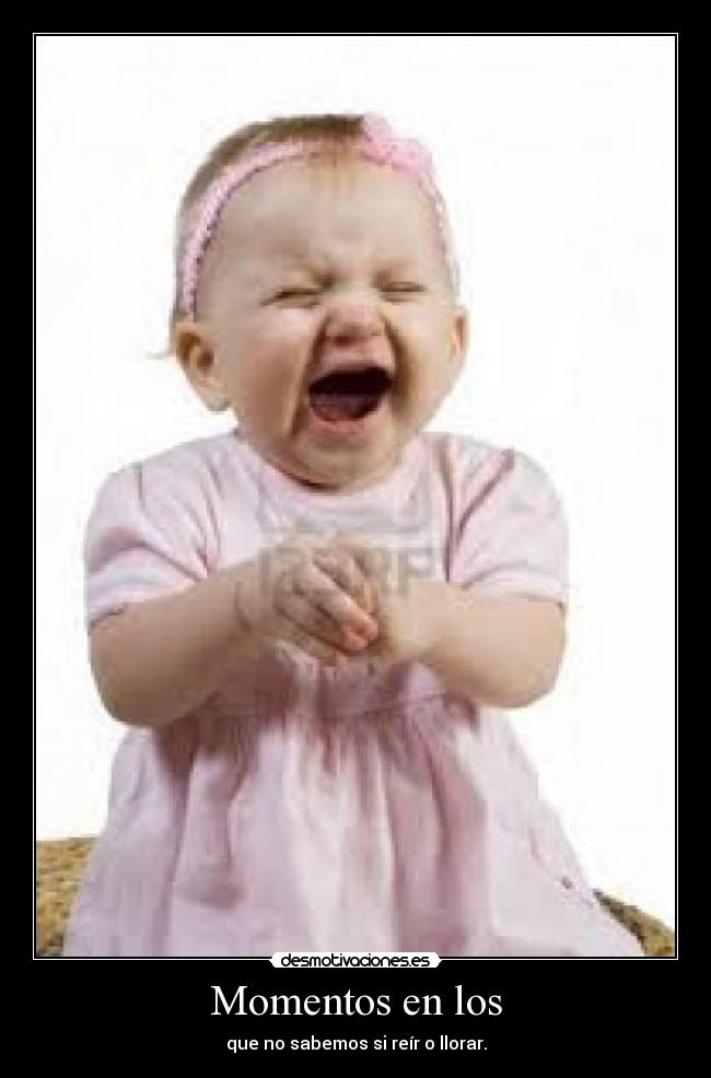 Momentos en los - que no sabemos si reír o llorar.