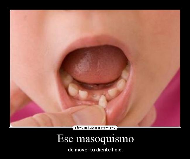 Ese masoquismo - de mover tu diente flojo.