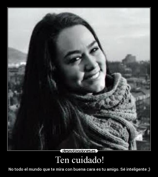 Ten cuidado! - No todo el mundo que te mira con buena cara es tu amigo. Sé inteligente ;)