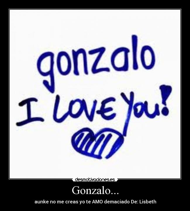Gonzalo... - aunke no me creas yo te AMO demaciado De: Lisbeth