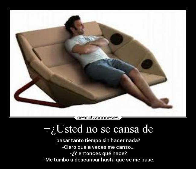 +¿Usted no se cansa de - pasar tanto tiempo sin hacer nada?
-Claro que a veces me canso...
-¿Y entonces qué hace?
+Me tumbo a descansar hasta que se me pase.