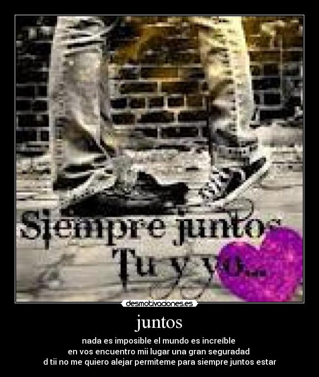 juntos - nada es imposible el mundo es increíble
en vos encuentro mii lugar una gran seguradad
d tii no me quiero alejar permiteme para siempre juntos estar