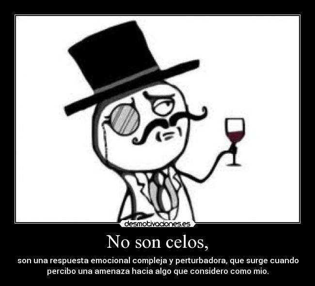 No son celos, - son una respuesta emocional compleja y perturbadora, que surge cuando
percibo una amenaza hacia algo que considero como mio.