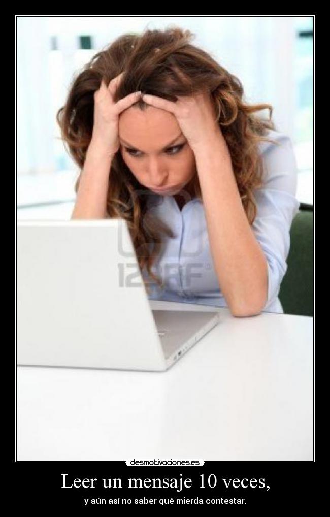 Leer un mensaje 10 veces, - y aún así no saber qué mierda contestar.