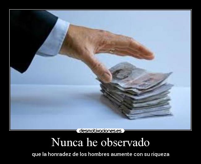 Nunca he observado - que la honradez de los hombres aumente con su riqueza