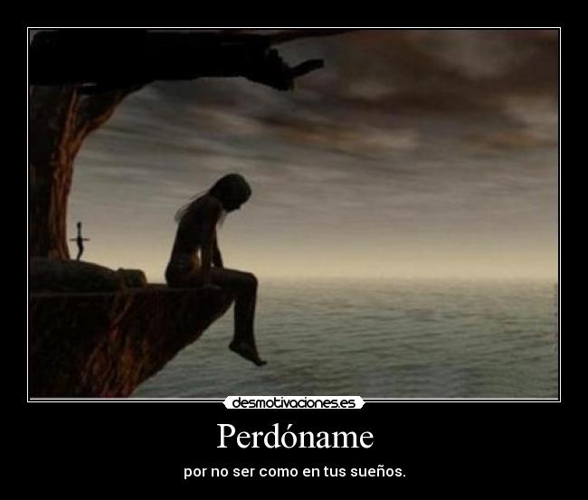Perdóname - por no ser como en tus sueños.