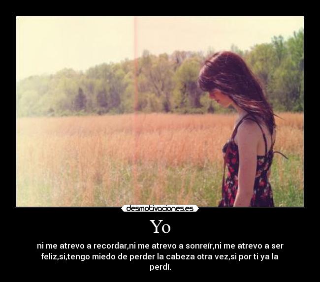 Yo - ni me atrevo a recordar,ni me atrevo a sonreír,ni me atrevo a ser
feliz,si,tengo miedo de perder la cabeza otra vez,si por ti ya la
perdí.