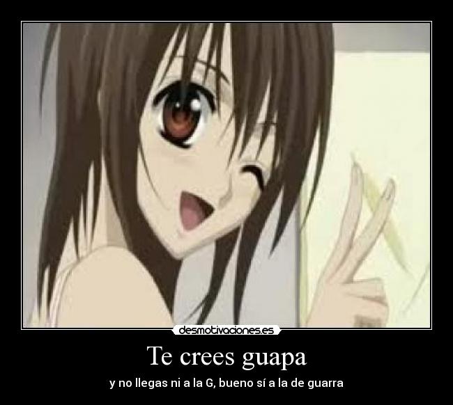 Te crees guapa - y no llegas ni a la G, bueno sí a la de guarra