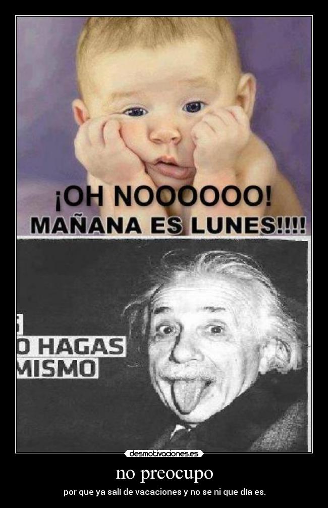 no preocupo - por que ya salí de vacaciones y no se ni que día es.