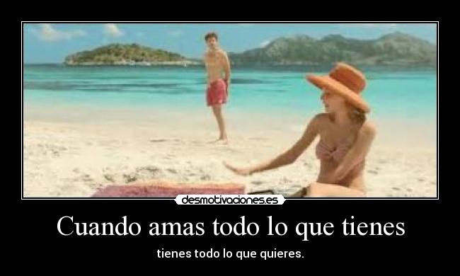 Cuando amas todo lo que tienes - tienes todo lo que quieres.